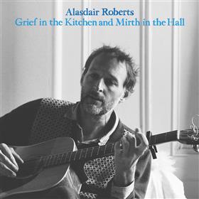 Alasdair Roberts - Grief in the Kitchen and Mirth in the Hall