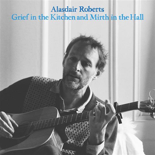 Grief in the Kitchen and Mirth in the Hall - Alasdair Roberts